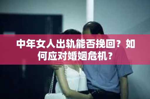 中年女人出轨能否挽回？如何应对婚姻危机？