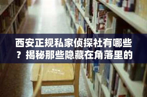 西安正规私家侦探社有哪些？揭秘那些隐藏在角落里的神秘力量