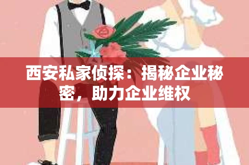 西安私家侦探：揭秘企业秘密，助力企业维权