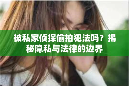 被私家侦探偷拍犯法吗？揭秘隐私与法律的边界
