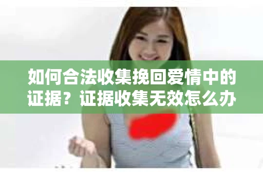 如何合法收集挽回爱情中的证据？证据收集无效怎么办？