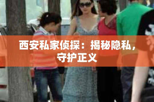 西安私家侦探：揭秘隐私，守护正义