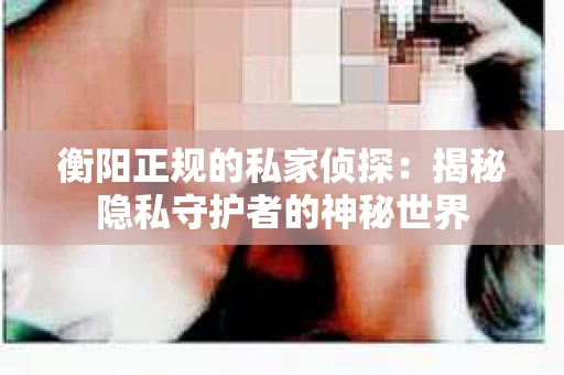 衡阳正规的私家侦探：揭秘隐私守护者的神秘世界