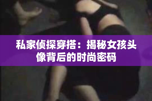 私家侦探穿搭：揭秘女孩头像背后的时尚密码