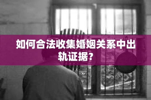 如何合法收集婚姻关系中出轨证据？