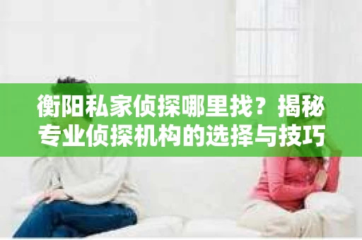 衡阳私家侦探哪里找？揭秘专业侦探机构的选择与技巧