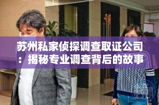 苏州私家侦探调查取证公司：揭秘专业调查背后的故事