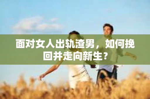 面对女人出轨渣男，如何挽回并走向新生？