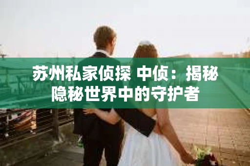 苏州私家侦探 中侦：揭秘隐秘世界中的守护者