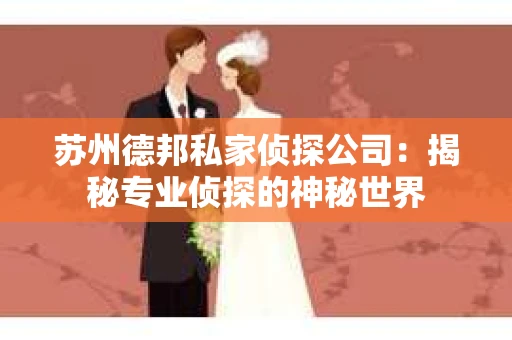 苏州德邦私家侦探公司：揭秘专业侦探的神秘世界