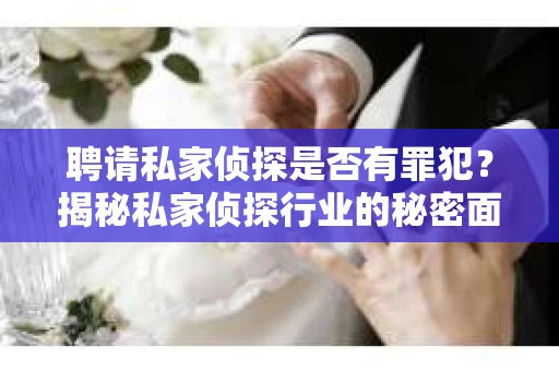 聘请私家侦探是否有罪犯？揭秘私家侦探行业的秘密面纱