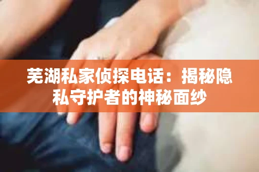 芜湖私家侦探电话：揭秘隐私守护者的神秘面纱