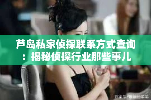 芦岛私家侦探联系方式查询：揭秘侦探行业那些事儿