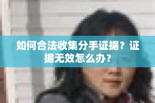 如何合法收集分手证据？证据无效怎么办？