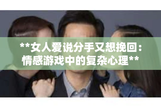 **女人爱说分手又想挽回：情感游戏中的复杂心理**