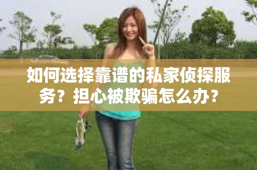 如何选择靠谱的私家侦探服务？担心被欺骗怎么办？