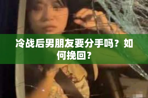 冷战后男朋友要分手吗？如何挽回？