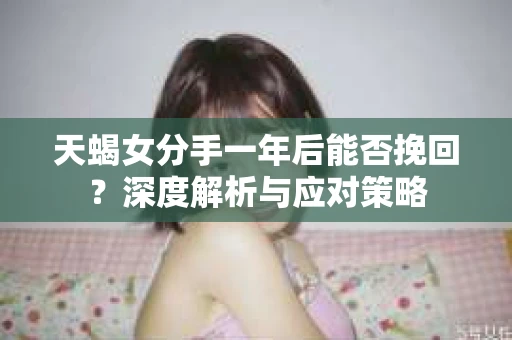 天蝎女分手一年后能否挽回？深度解析与应对策略