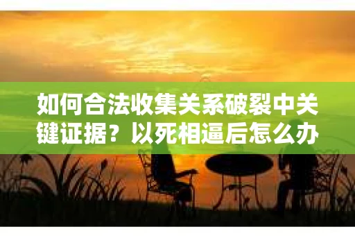 如何合法收集关系破裂中关键证据？以死相逼后怎么办？