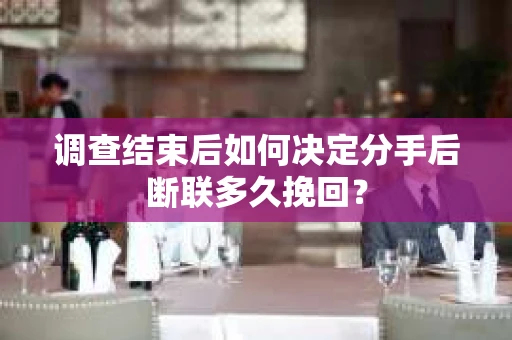 调查结束后如何决定分手后断联多久挽回? 调查结束后如何决定分手后断联多久挽回?