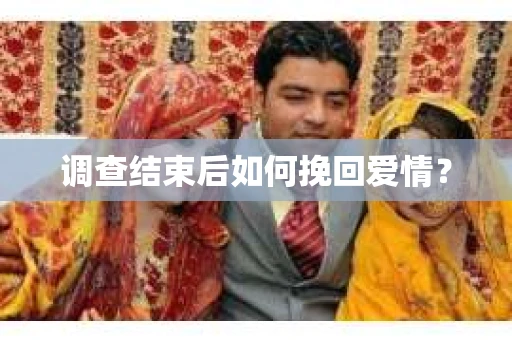 调查结束后如何挽回爱情? 调查结束后如何挽回爱情?