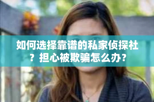 如何选择靠谱的私家侦探社？担心被欺骗怎么办？