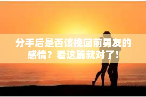 分手后是否该挽回前男友的感情？看这篇就对了！