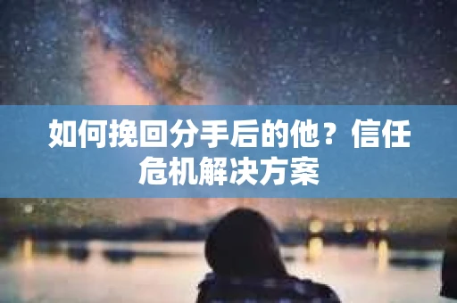 如何挽回分手后的他？信任危机解决方案