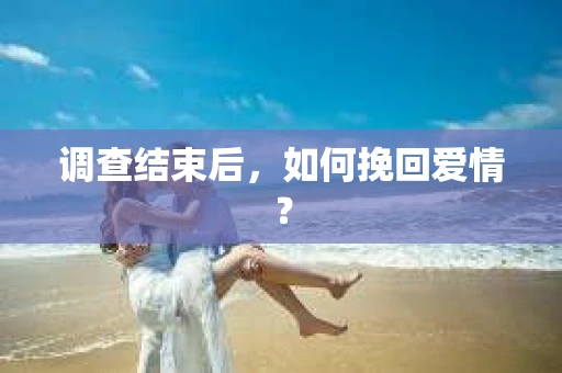 调查结束后，如何挽回爱情？
