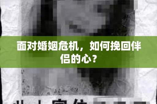 面对婚姻危机,如何挽回伴侣的心? 面对婚姻危机,如何挽回伴侣的心?