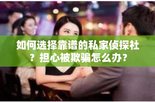 如何选择靠谱的私家侦探社？担心被欺骗怎么办？