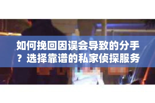 如何挽回因误会导致的分手？选择靠谱的私家侦探服务指南