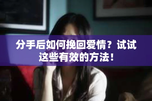 分手后如何挽回爱情？试试这些有效的方法！