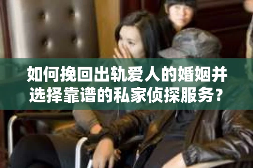 如何挽回出轨爱人的婚姻并选择靠谱的私家侦探服务？