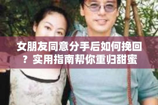 女朋友同意分手后如何挽回？实用指南帮你重归甜蜜