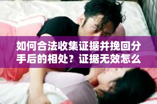 如何合法收集证据并挽回分手后的相处？证据无效怎么办？