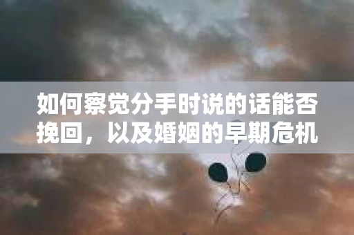 如何察觉分手时说的话能否挽回，以及婚姻的早期危机信号？