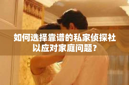 如何选择靠谱的私家侦探社以应对家庭问题？
