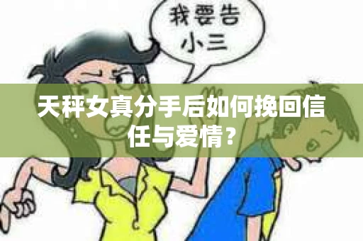 天秤女真分手后如何挽回信任与爱情？