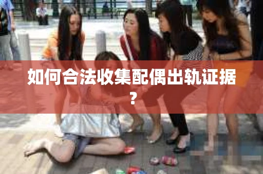 如何合法收集配偶出轨证据？