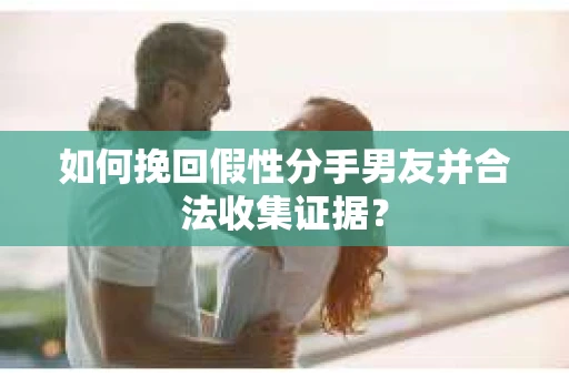 如何挽回假性分手男友并合法收集证据? 如何挽回假性分手男友并合法收集证据?