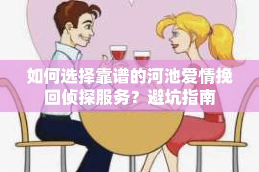 如何选择靠谱的河池爱情挽回侦探服务？避坑指南