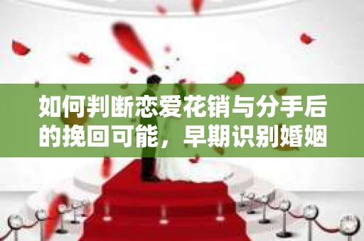 如何判断恋爱花销与分手后的挽回可能，早期识别婚姻危机的关键信号