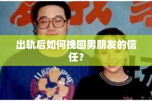 出轨后如何挽回男朋友的信任？