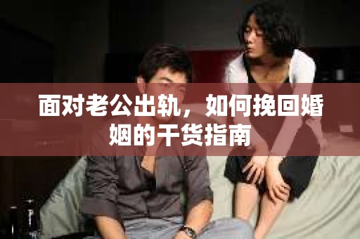 面对老公出轨,如何挽回婚姻的干货指南 面对老公出轨,如何挽回婚姻的干货指南