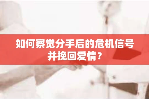 如何察觉分手后的危机信号并挽回爱情？