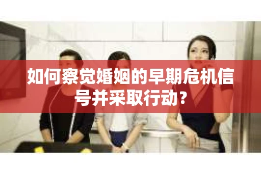如何察觉婚姻的早期危机信号并采取行动？