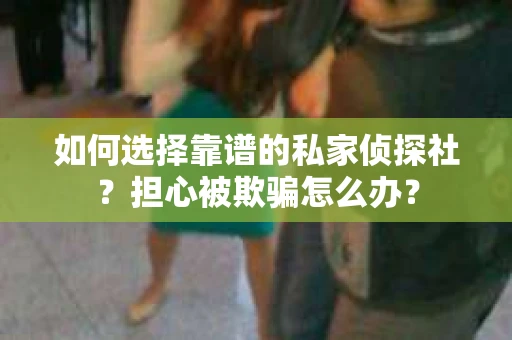 如何选择靠谱的私家侦探社？担心被欺骗怎么办？