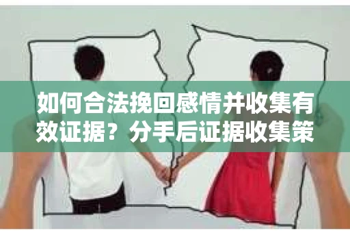 如何合法挽回感情并收集有效证据？分手后证据收集策略