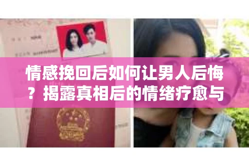 情感挽回后如何让男人后悔？揭露真相后的情绪疗愈与人生决策
